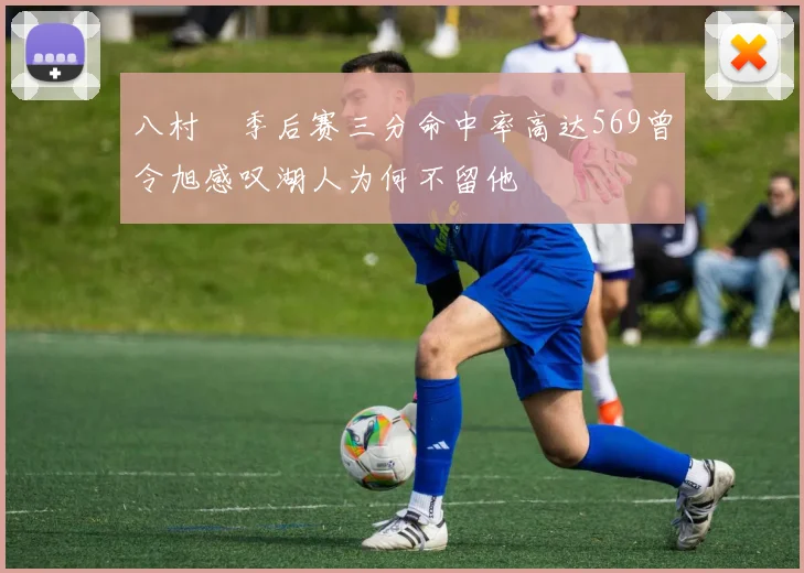 八村塁季后赛三分命中率高达569曾令旭感叹湖人为何不留他