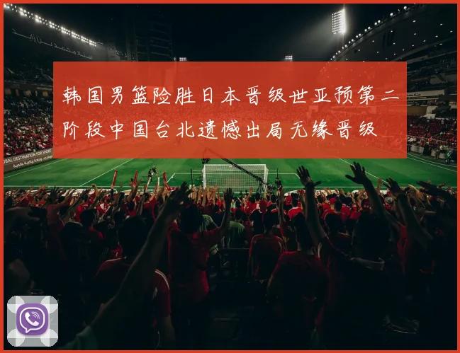 韩国男篮险胜日本晋级世亚预第二阶段中国台北遗憾出局无缘晋级