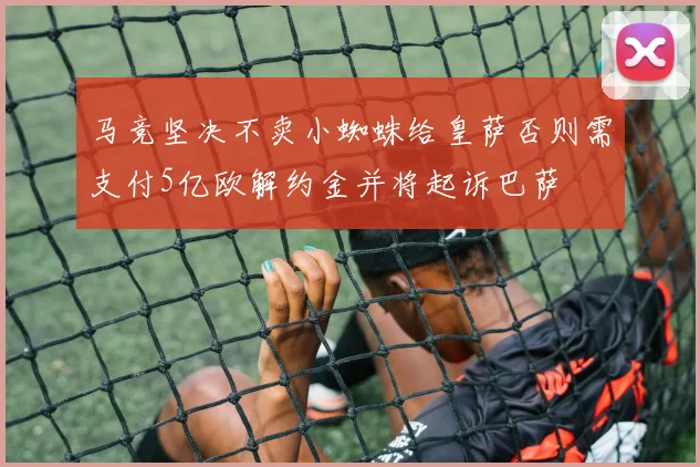 马竞坚决不卖小蜘蛛给皇萨否则需支付5亿欧解约金并将起诉巴萨