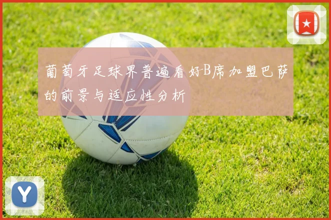 葡萄牙足球界普遍看好B席加盟巴萨的前景与适应性分析
