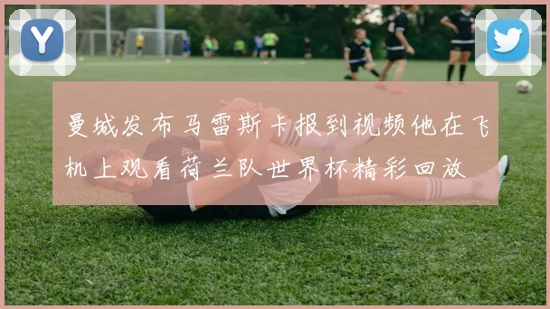 曼城发布马雷斯卡报到视频他在飞机上观看荷兰队世界杯精彩回放