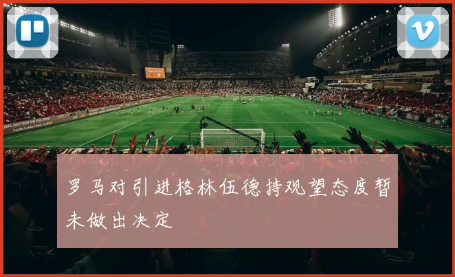 罗马对引进格林伍德持观望态度暂未做出决定
