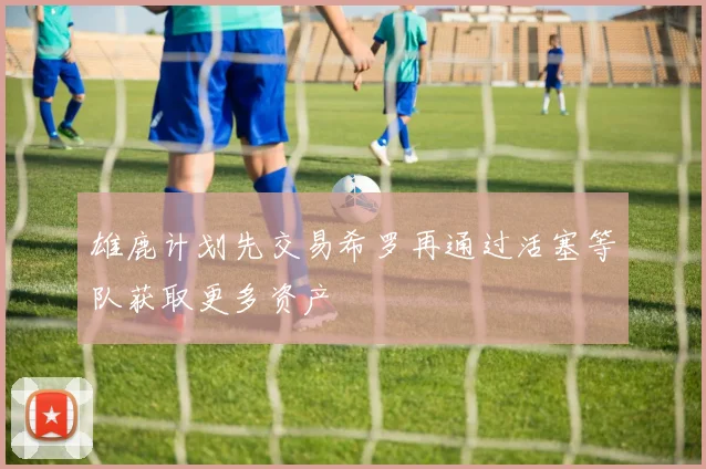 雄鹿计划先交易希罗再通过活塞等队获取更多资产