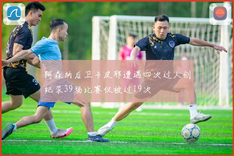 阿森纳后卫卡皮耶遭遇四次过人创纪录39场比赛仅被过19次