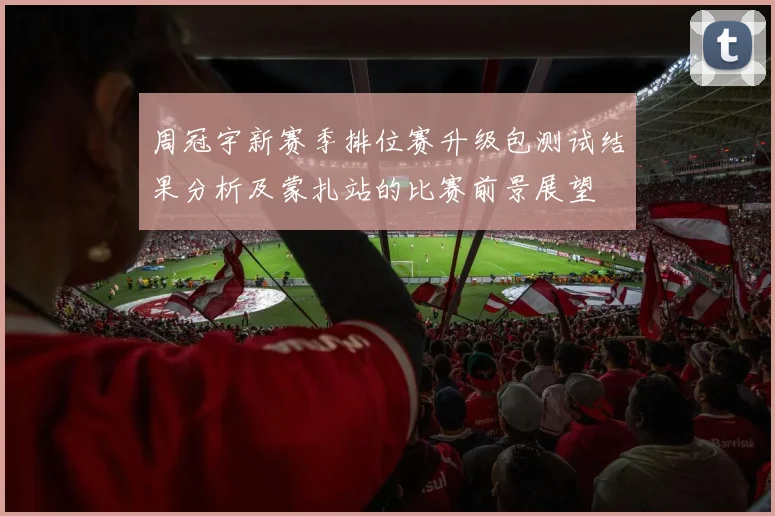 周冠宇新赛季排位赛升级包测试结果分析及蒙扎站的比赛前景展望