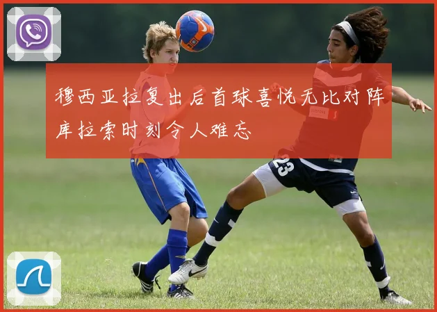 穆西亚拉复出后首球喜悦无比对阵库拉索时刻令人难忘