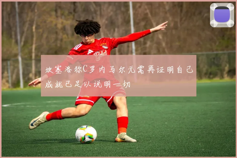 坎塞洛称C罗内马尔无需再证明自己成就已足以说明一切