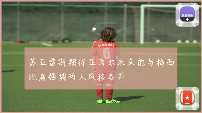 苏亚雷斯期待亚马尔未来能与梅西比肩强调两人风格各异