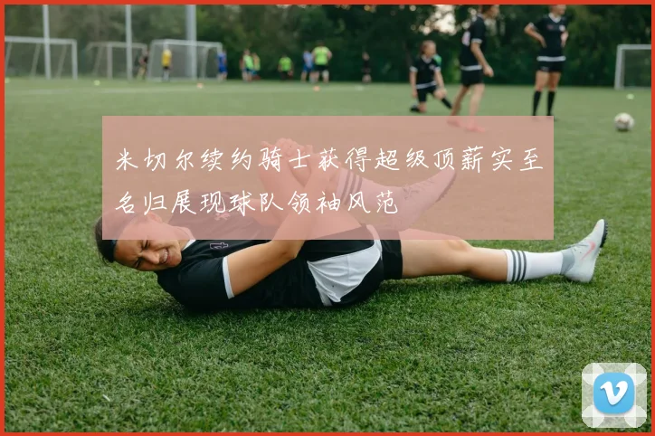 米切尔续约骑士获得超级顶薪实至名归展现球队领袖风范