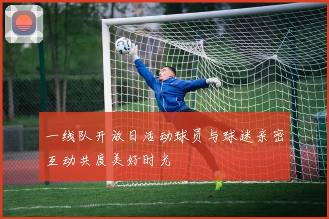 一线队开放日活动球员与球迷亲密互动共度美好时光
