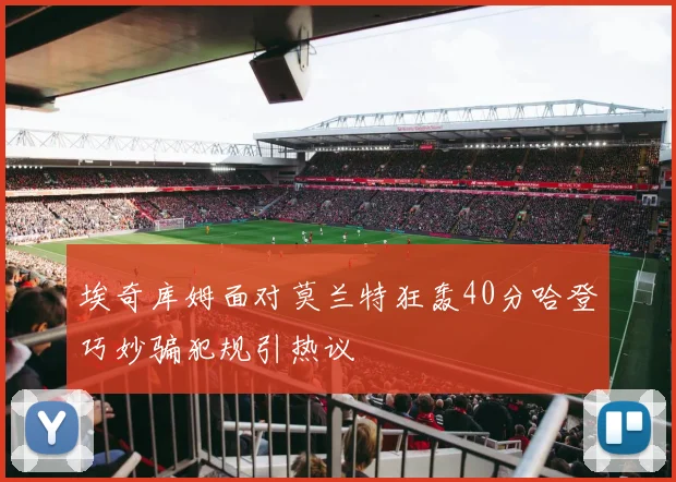 埃奇库姆面对莫兰特狂轰40分哈登巧妙骗犯规引热议