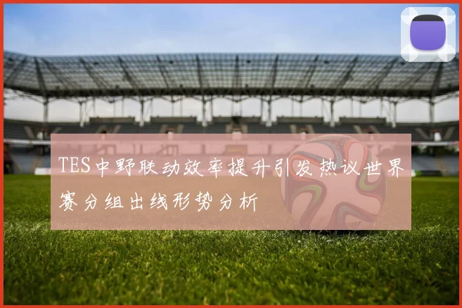 TES中野联动效率提升引发热议世界赛分组出线形势分析