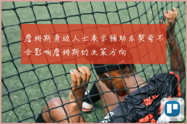 詹姆斯身边人士表示辅助东契奇不会影响詹姆斯的决策方向