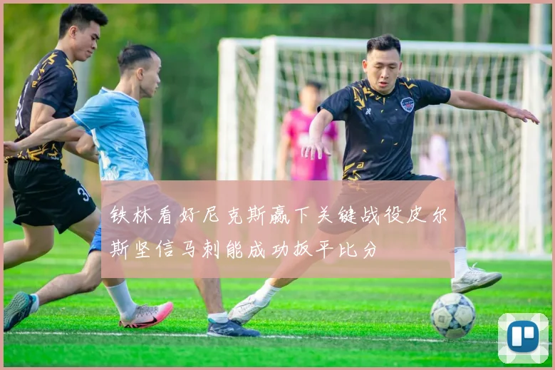 铁林看好尼克斯赢下关键战役皮尔斯坚信马刺能成功扳平比分