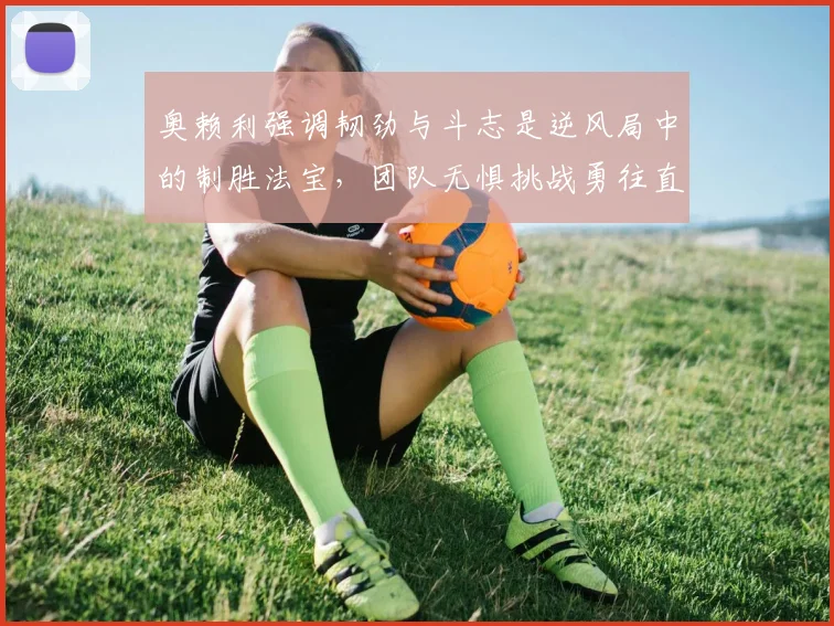 奥赖利强调韧劲与斗志是逆风局中的制胜法宝，团队无惧挑战勇往直前