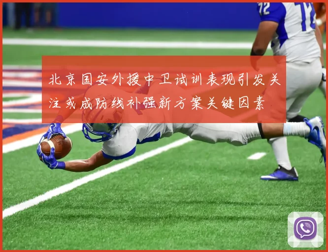北京国安外援中卫试训表现引发关注或成防线补强新方案关键因素