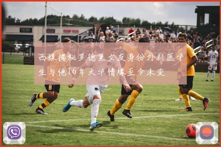 西媒揭秘罗德里女友身份外科医学生与他16年大学情缘至今未变